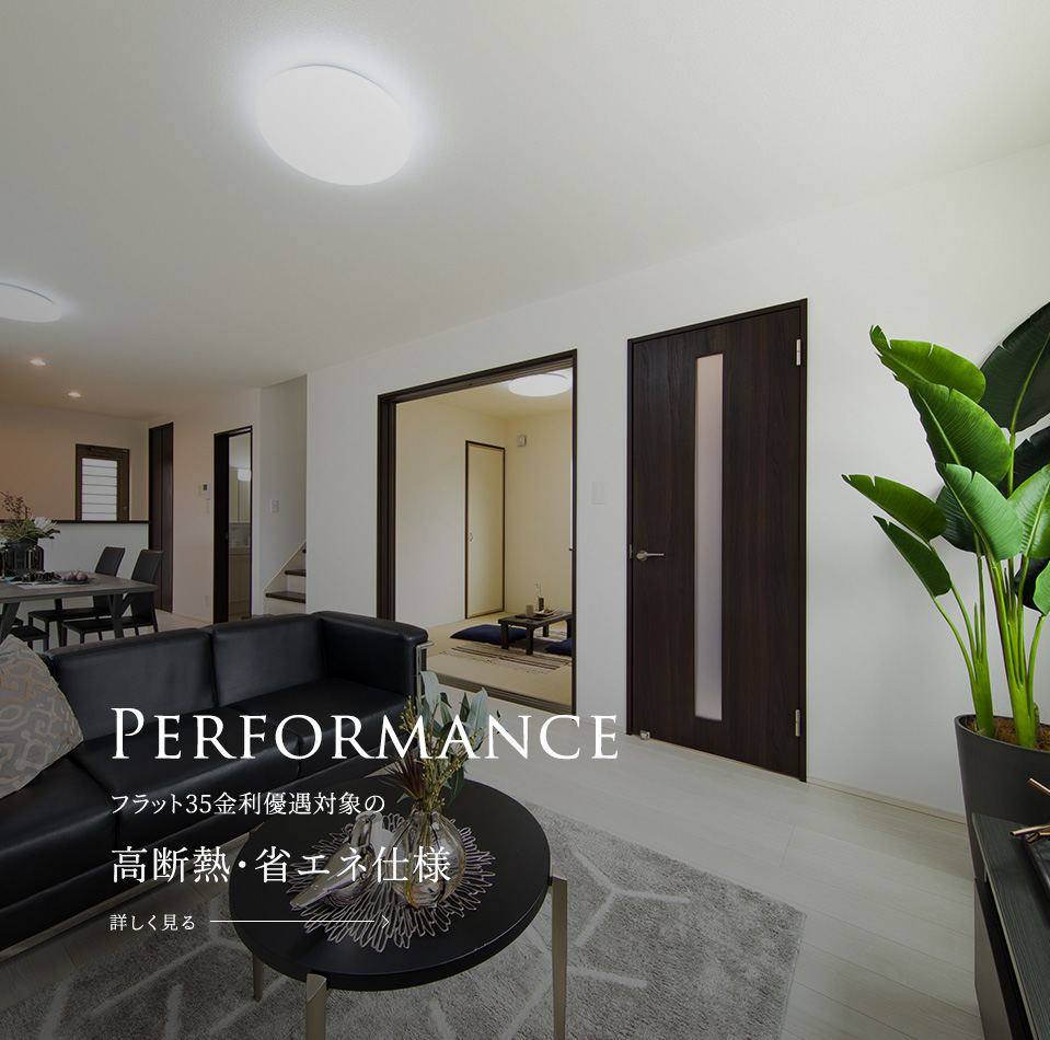 Performance フラット35金利優遇対象の高断熱・省エネ仕様 詳しく見る