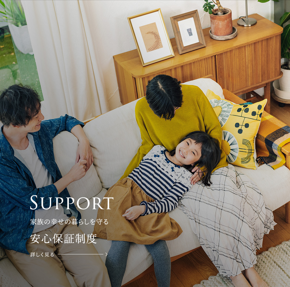 Support 家族の幸せの暮らしを守る安心保証制度 詳しく見る