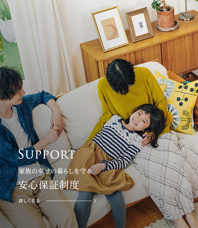 Support 家族の幸せの暮らしを一生涯守り続ける生涯アフターサポート&充実保証