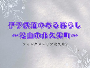 【松山市】伊予鉄道のある暮らし～フォレクスレリア北久米2～